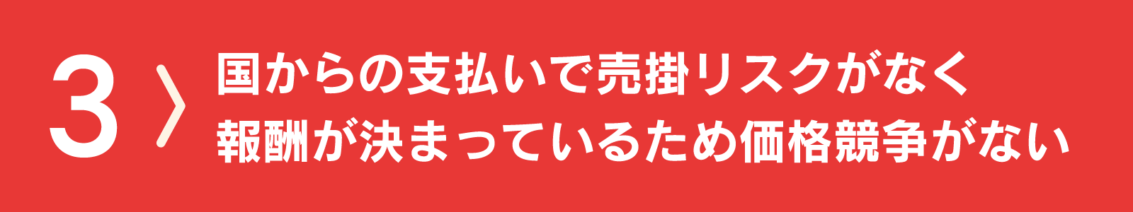 国からの支払いで売掛リスクがなく、価格競争がない
