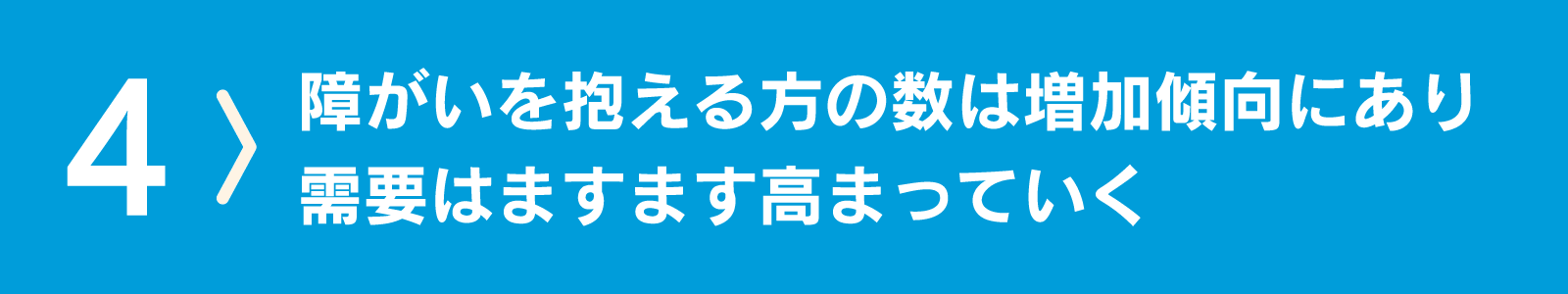 障がい者の数は増加傾向にあり、需要はますます高まっていく