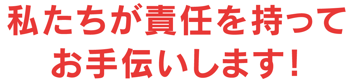 私たちが責任を持ってお手伝いします！